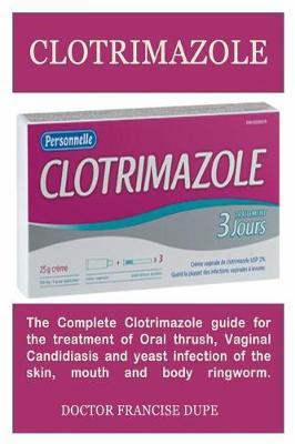 Clotrimazole: The Complete Clotrimazole Guide for the Treatment of Oral Thrush, Vaginal Candid