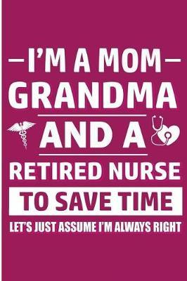 I'm A Mom, Grandma And A Retired Nurse To Save Time Let's Assume I'm Always Right: Funny Retirement Nursing Blank Lined Book