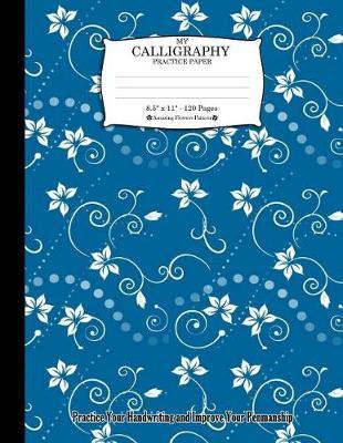 My Calligraphy Practice Paper. 8.5  x 11  - 120 Pages: Amazing Flowers Pattern. Practice Your Handwriting and Improve Your Penmanship. Blue White Flowers Floral Swirls Design Pattern Cover.