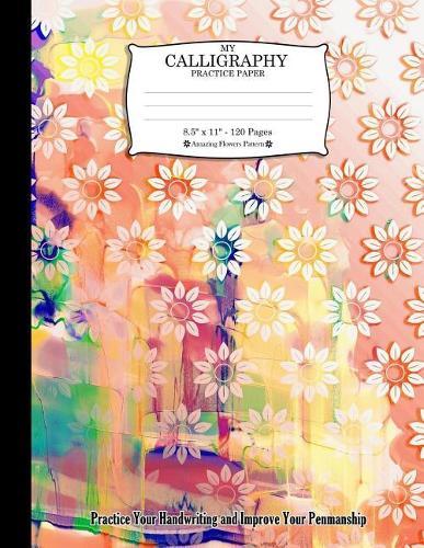 My Calligraphy Practice Paper. 8.5  x 11  - 120 Pages: Amazing Flowers Pattern. Practice Your Handwriting and Improve Your Penmanship. Colorful Abstract Watercolor Design Artistic Design Cover.