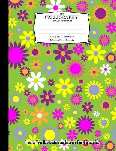 My Calligraphy Practice Paper. 8.5  x 11  - 120 Pages: Amazing Flowers Pattern. Practice Your Handwriting and Improve Your Penmanship. Colorful Flowers Floral Green Pink Yellow Pattern Cover.