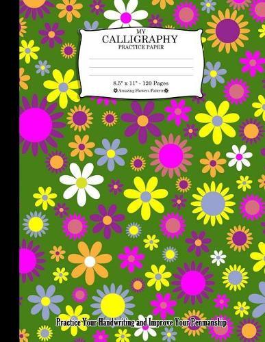 My Calligraphy Practice Paper. 8.5  x 11  - 120 Pages: Amazing Flowers Pattern. Practice Your Handwriting and Improve Your Penmanship. Colorful Decorative Floral Flowers Pattern On Green Cover.