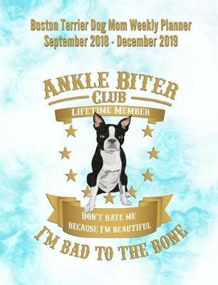 Boston Terrier Dog Mom Weekly Planner September 2018 - December 2019: Canine Gift Notebook Planning Organizer for Puppy Lovers