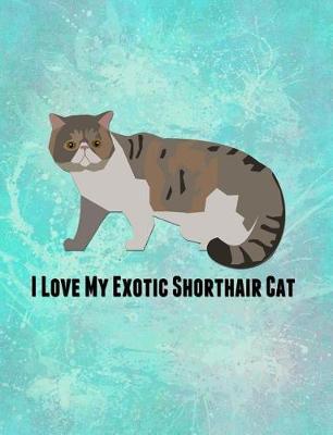 I Love My Exotic Shorthair Cat: Feline Gift Notebook Journal for Cat Lovers