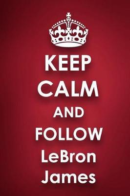 Keep Calm and Follow LeBron James: LeBron James 2018 - 2019 6x9 18 Months Supreme On-the-Go Diary Journal Notebook Planner Calendar