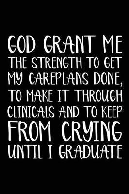 God Grant Me The Strength To Get My Careplans Done, To Make It Through Clinicals and To Keep From Crying Until I Graduate: 6x9 Notebook, Ruled, Funny Nursing Student Study Work Book, Journal, Organizer