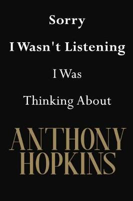 Sorry I Wasn't Listening I Was Thinking About Anthony Hopkins: Anthony Hopkins Journal Diary Notebook