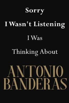 Sorry I Wasn't Listening I Was Thinking About Antonio Banderas: Antonio Banderas Journal Diary Notebook