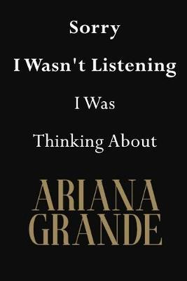 Sorry I Wasn't Listening I Was Thinking About Ariana Grande: Ariana Grande Journal Diary Notebook