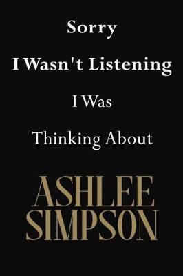 Sorry I Wasn't Listening I Was Thinking About Ashlee Simpson: Ashlee Simpson Journal Diary Notebook
