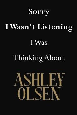 Sorry I Wasn't Listening I Was Thinking About Ashley Olsen: Ashley Olsen Journal Diary Notebook