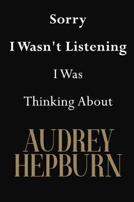 Sorry I Wasn't Listening I Was Thinking About Audrey Hepburn: Audrey Hepburn Journal Diary Notebook