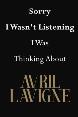 Sorry I Wasn't Listening I Was Thinking About Avril Lavigne: Avril Lavigne Journal Diary Notebook