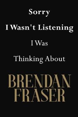 Sorry I Wasn't Listening I Was Thinking About Brendan Fraser: Brendan Fraser Journal Diary Notebook