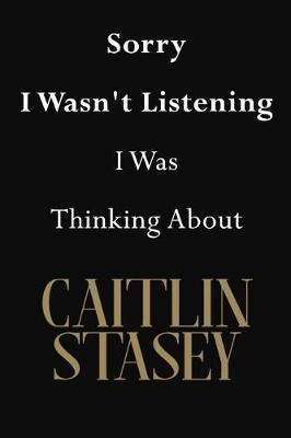 Sorry I Wasn't Listening I Was Thinking About Caitlin Stasey: Caitlin Stasey Journal Diary Notebook