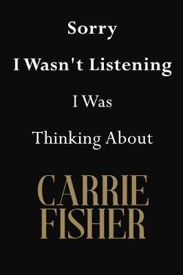 Sorry I Wasn't Listening I Was Thinking About Carrie Fisher: Carrie Fisher Journal Diary Notebook