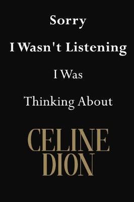 Sorry I Wasn't Listening I Was Thinking About Celine Dion: Celine Dion Journal Diary Notebook