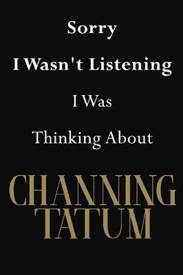 Sorry I Wasn't Listening I Was Thinking About Channing Tatum: Channing Tatum Journal Diary Notebook