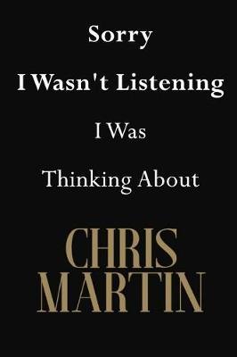 Sorry I Wasn't Listening I Was Thinking About Chris Martin: Chris Martin Journal Diary Notebook