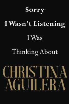 Sorry I Wasn't Listening I Was Thinking About Christina Aguilera: Christina Aguilera Journal Diary Notebook