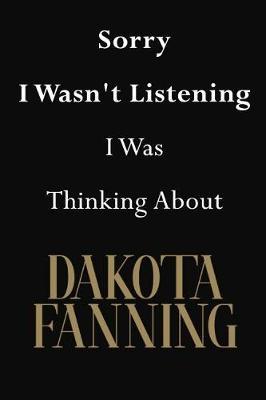 Sorry I Wasn't Listening I Was Thinking About Dakota Fanning: Dakota Fanning Journal Diary Notebook