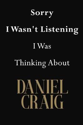 Sorry I Wasn't Listening I Was Thinking About Daniel Craig: Daniel Craig Journal Diary Notebook