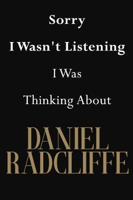 Sorry I Wasn't Listening I Was Thinking About Daniel Radcliffe: Daniel Radcliffe Journal Diary Notebook