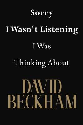Sorry I Wasn't Listening I Was Thinking About David Beckham: David Beckham Journal Diary Notebook