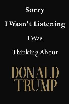 Sorry I Wasn't Listening I Was Thinking About Donald Trump: Donald Trump Journal Diary Notebook