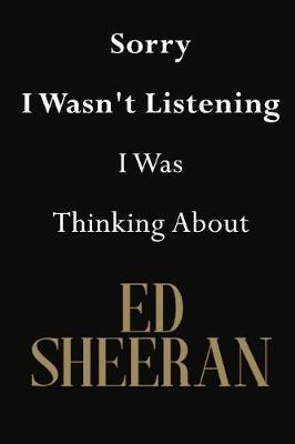 Sorry I Wasn't Listening I Was Thinking about Ed Sheeran: Ed Sheeran Journal Diary Notebook