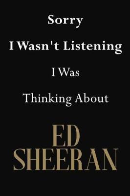 Sorry I Wasn't Listening I Was Thinking about Ed Sheeran: Ed Sheeran Journal Diary Notebook