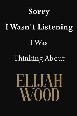 Sorry I Wasn't Listening I Was Thinking About Elijah Wood: Elijah Wood Journal Diary Notebook