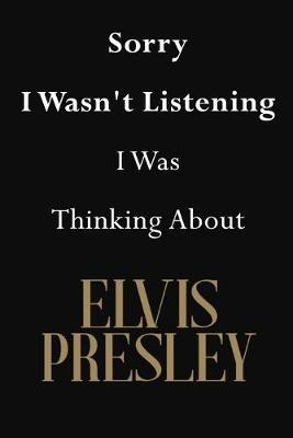 Sorry I Wasn't Listening I Was Thinking About Elvis Presley: Elvis Presley Journal Diary Notebook