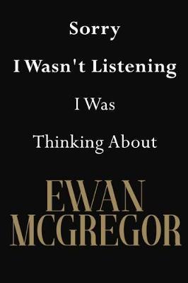 Sorry I Wasn't Listening I Was Thinking about Ewan McGregor: Ewan McGregor Journal Diary Notebook