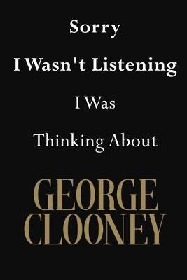 Sorry I Wasn't Listening I Was Thinking About George Clooney: George Clooney Journal Diary Notebook