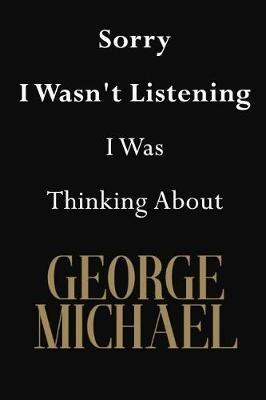 Sorry I Wasn't Listening I Was Thinking About George Michael: George Michael Journal Diary Notebook
