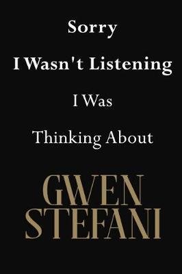 Sorry I Wasn't Listening I Was Thinking About Gwen Stefani: Gwen Stefani Journal Diary Notebook