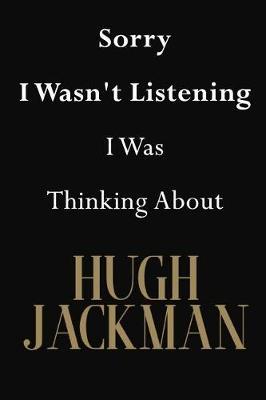 Sorry I Wasn't Listening I Was Thinking About Hugh Jackman: Hugh Jackman Journal Diary Notebook