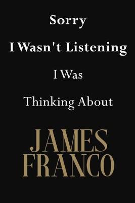 Sorry I Wasn't Listening I Was Thinking About James Franco: James Franco Journal Diary Notebook