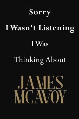 Sorry I Wasn't Listening I Was Thinking About James McAvoy: James McAvoy Journal Diary Notebook