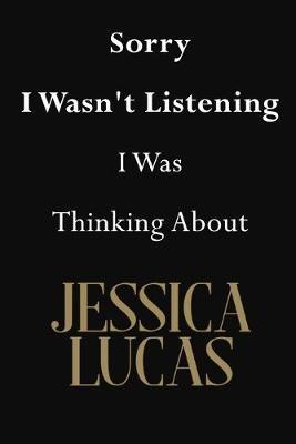 Sorry I Wasn't Listening I Was Thinking About Jessica Lucas: Jessica Lucas Journal Diary Notebook