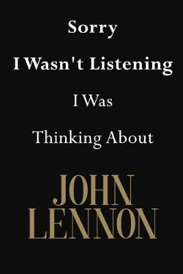 Sorry I Wasn't Listening I Was Thinking About John Lennon: John Lennon Journal Diary Notebook