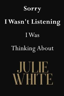 Sorry I Wasn't Listening I Was Thinking About Julie White: Julie White Journal Diary Notebook