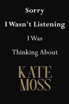 Sorry I Wasn't Listening I Was Thinking about Kate Moss: Kate Moss Journal Diary Notebook