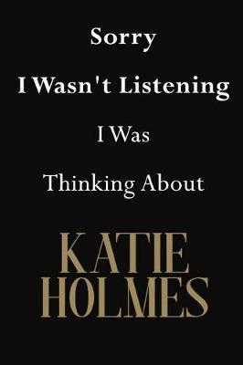 Sorry I Wasn't Listening I Was Thinking About Katie Holmes: Katie Holmes Journal Diary Notebook