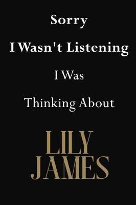 Sorry I Wasn't Listening I Was Thinking About Lily James: Lily James Journal Diary Notebook