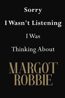 Sorry I Wasn't Listening I Was Thinking About Margot Robbie: Margot Robbie Journal Diary Notebook