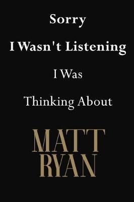 Sorry I Wasn't Listening I Was Thinking About Matt Ryan: Matt Ryan Journal Diary Notebook