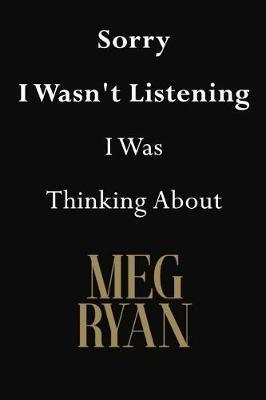 Sorry I Wasn't Listening I Was Thinking About Meg Ryan: Meg Ryan Journal Diary Notebook