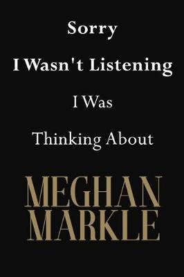 Sorry I Wasn't Listening I Was Thinking About Meghan Markle: Meghan Markle Journal Diary Notebook